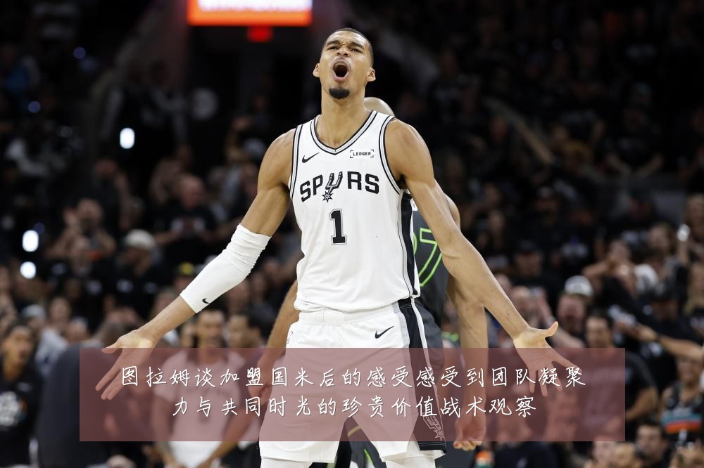 图拉姆谈加盟国米后的感受感受到团队凝聚力与共同时光的珍贵价值战术观察