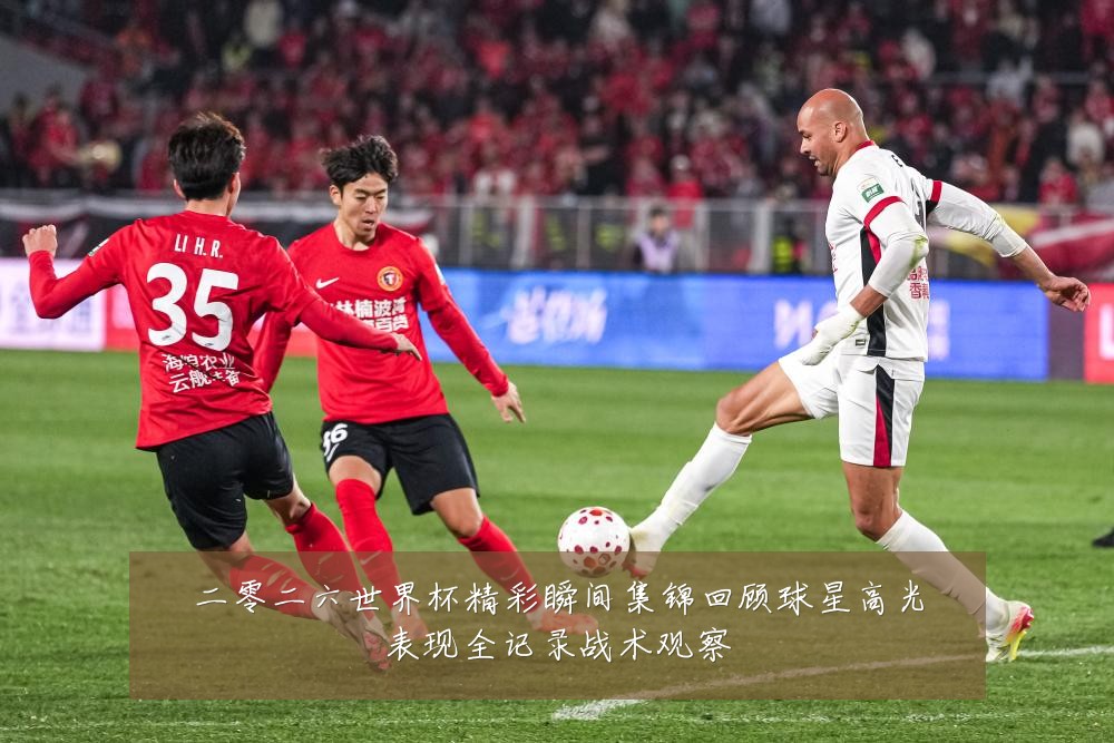 二零二六世界杯精彩瞬间集锦回顾球星高光表现全记录战术观察