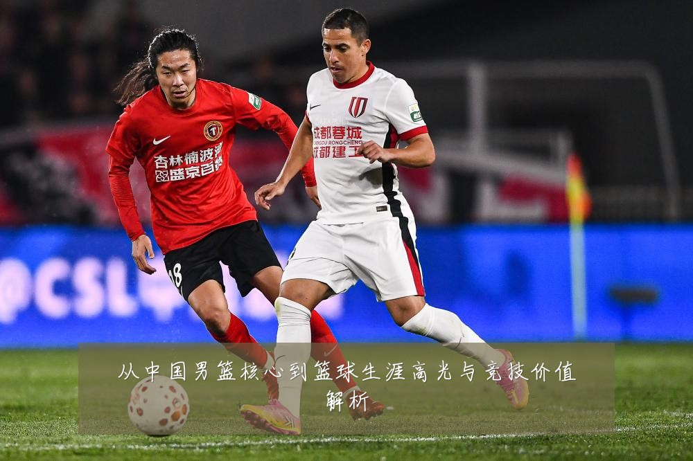 从中国男篮核心到篮球生涯高光与竞技价值解析